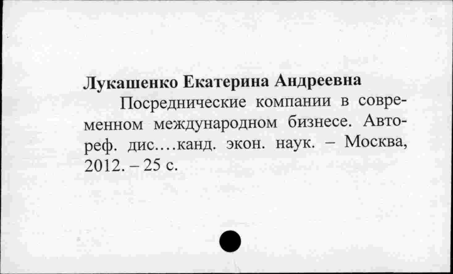 ﻿Лукашенко Екатерина Андреевна
Посреднические компании в современном международном бизнесе. Авто-реф. дис....канд. экон. наук. - Москва, 2012.-25 с.